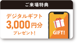 ご来場特典 デジタルギフト3,000円分プレゼント！