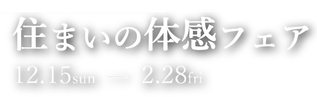 住まいの体感フェア 12.15 sun - 2.28 fri